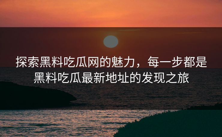 探索黑料吃瓜网的魅力，每一步都是黑料吃瓜最新地址的发现之旅
