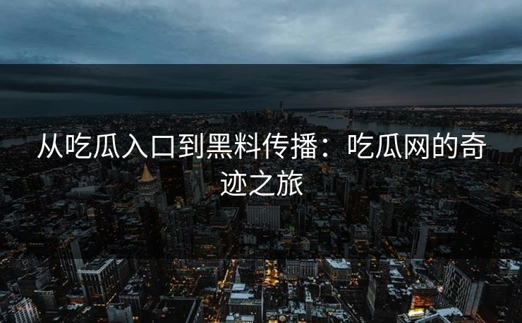 从吃瓜入口到黑料传播：吃瓜网的奇迹之旅