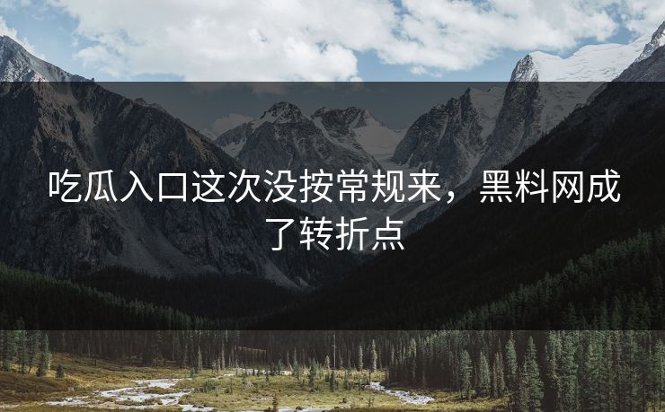 吃瓜入口这次没按常规来，黑料网成了转折点