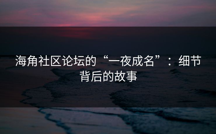 海角社区论坛的“一夜成名”：细节背后的故事