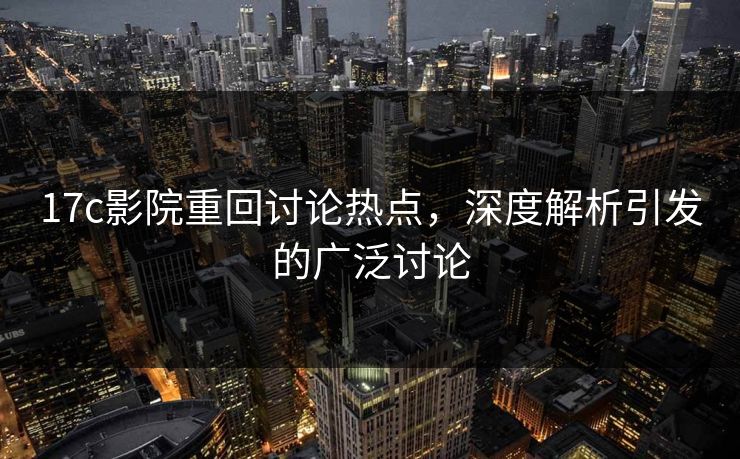 17c影院重回讨论热点,深度解析引发的广泛讨论 第1张 17c影院重回讨论热点,深度解析引发的广泛讨论 第1张