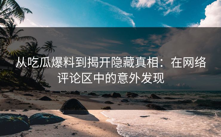 从吃瓜爆料到揭开隐藏真相：在网络评论区中的意外发现