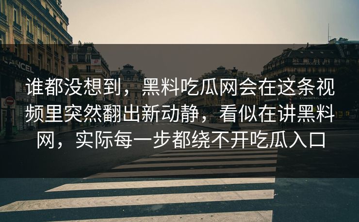 谁都没想到，黑料吃瓜网会在这条视频里突然翻出新动静，看似在讲黑料网，实际每一步都绕不开吃瓜入口
