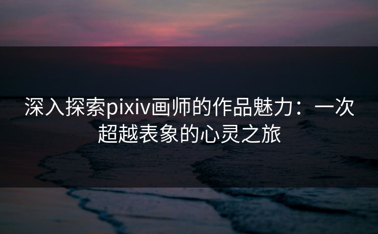 深入探索pixiv画师的作品魅力：一次超越表象的心灵之旅  第1张