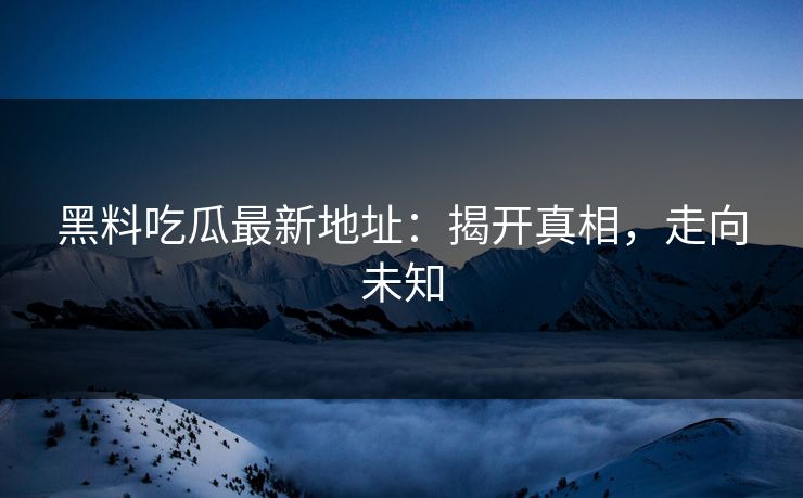 黑料吃瓜最新地址：揭开真相，走向未知