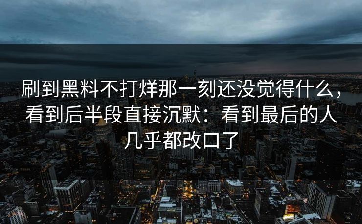刷到黑料不打烊那一刻还没觉得什么，看到后半段直接沉默：看到最后的人几乎都改口了
