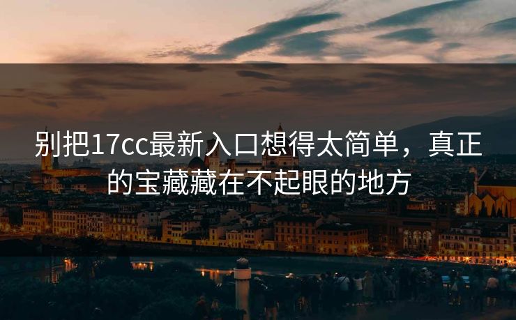 别把17cc最新入口想得太简单，真正的宝藏藏在不起眼的地方