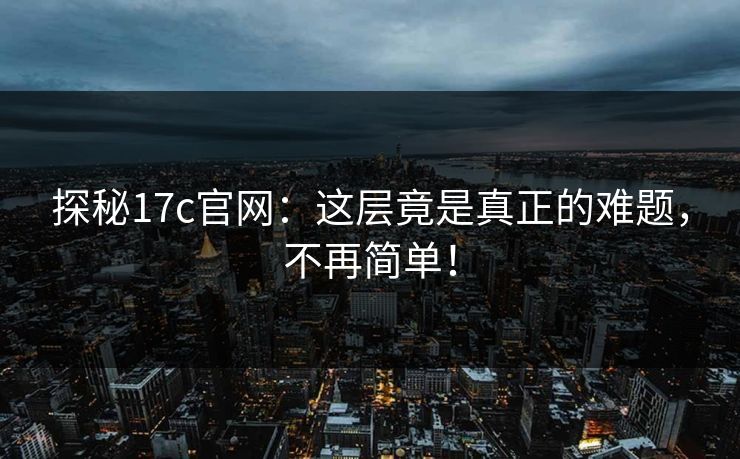 探秘17c官网：这层竟是真正的难题，不再简单！