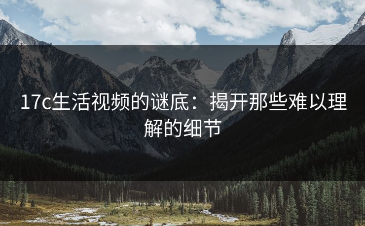 17c生活视频的谜底:揭开那些难以理解的细节 第1张 17c生活视频的谜底:揭开那些难以理解的细节 第1张