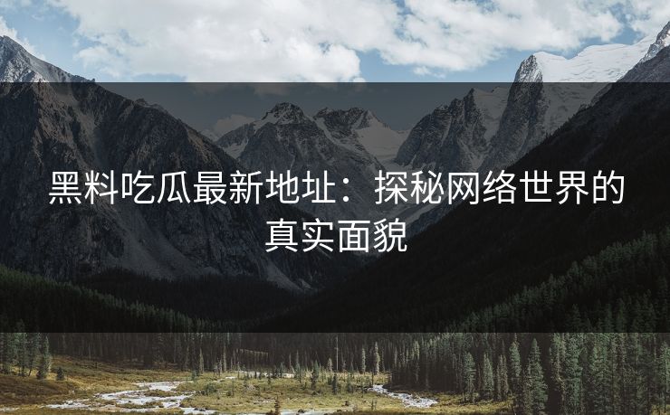 黑料吃瓜最新地址：探秘网络世界的真实面貌
