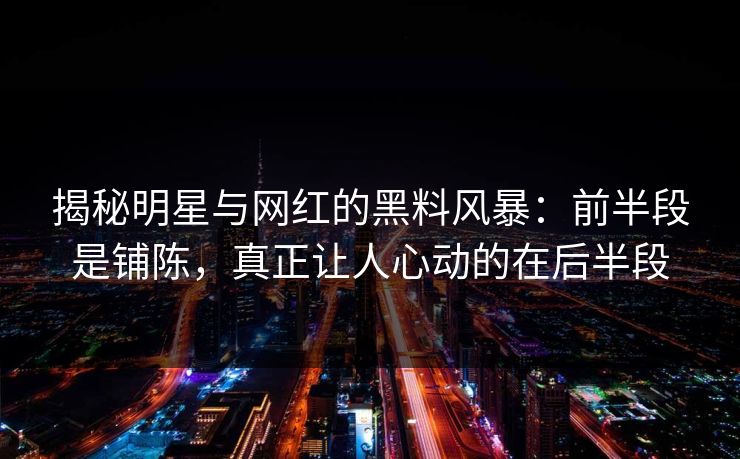 揭秘明星与网红的黑料风暴：前半段是铺陈，真正让人心动的在后半段  第1张