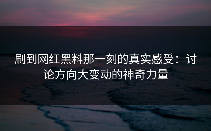 刷到网红黑料那一刻的真实感受:讨论方向大变动的神奇力量 第1张 刷到网红黑料那一刻的真实感受:讨论方向大变动的神奇力量 第1张