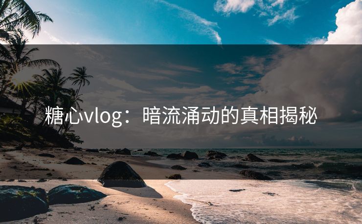 糖心vlog：暗流涌动的真相揭秘