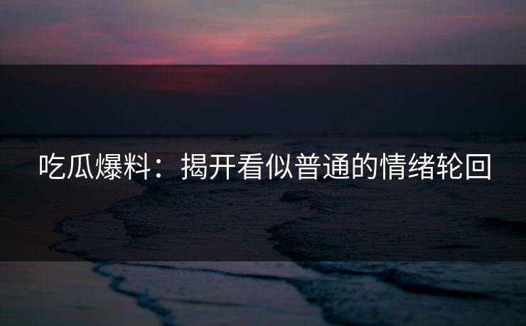 吃瓜爆料：揭开看似普通的情绪轮回