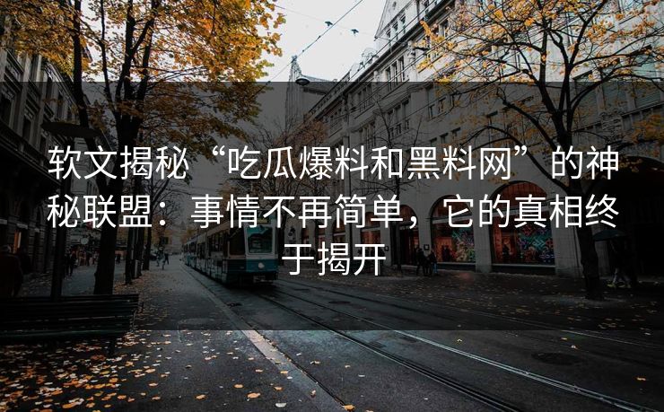 软文揭秘“吃瓜爆料和黑料网”的神秘联盟：事情不再简单，它的真相终于揭开