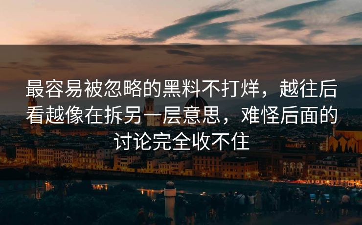 最容易被忽略的黑料不打烊,越往后看越像在拆另一层意思,难怪后面的讨论完全收不住 第1张 最容易被忽略的黑料不打烊,越往后看越像在拆另一层意思,难怪后面的讨论完全收不住 第1张