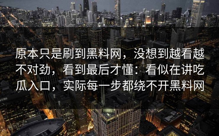原本只是刷到黑料网，没想到越看越不对劲，看到最后才懂：看似在讲吃瓜入口，实际每一步都绕不开黑料网