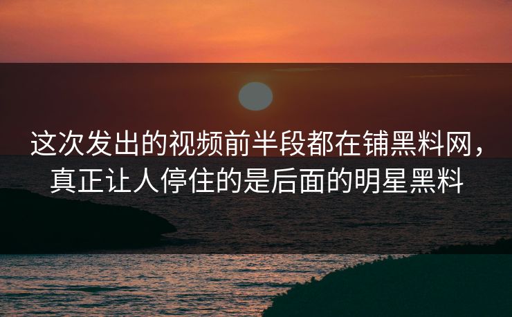 这次发出的视频前半段都在铺黑料网，真正让人停住的是后面的明星黑料