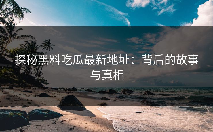 探秘黑料吃瓜最新地址：背后的故事与真相