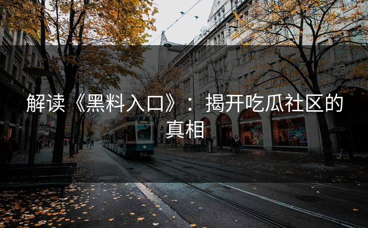 解读《黑料入口》：揭开吃瓜社区的真相