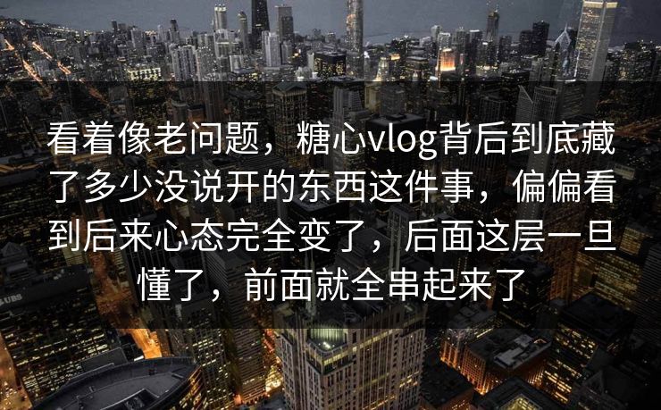看着像老问题，糖心vlog背后到底藏了多少没说开的东西这件事，偏偏看到后来心态完全变了，后面这层一旦懂了，前面就全串起来了