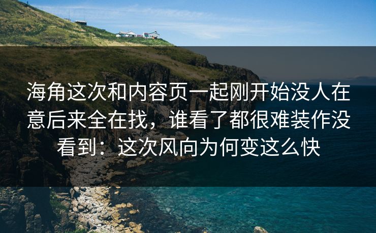 海角这次和内容页一起刚开始没人在意后来全在找，谁看了都很难装作没看到：这次风向为何变这么快
