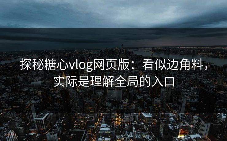 探秘糖心vlog网页版：看似边角料，实际是理解全局的入口