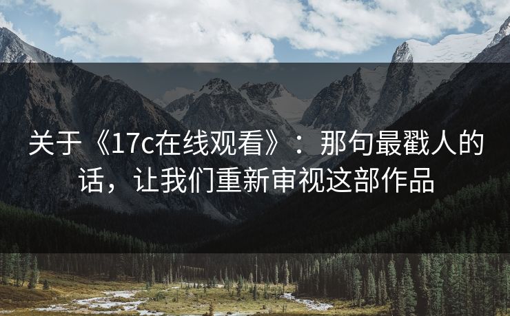 关于《17c在线观看》：那句最戳人的话，让我们重新审视这部作品