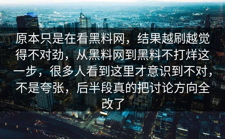 原本只是在看黑料网，结果越刷越觉得不对劲，从黑料网到黑料不打烊这一步，很多人看到这里才意识到不对，不是夸张，后半段真的把讨论方向全改了