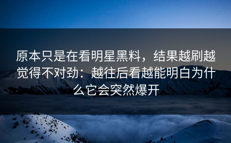 原本只是在看明星黑料，结果越刷越觉得不对劲：越往后看越能明白为什么它会突然爆开