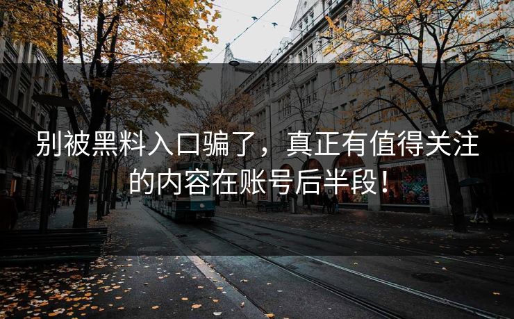 别被黑料入口骗了，真正有值得关注的内容在账号后半段！