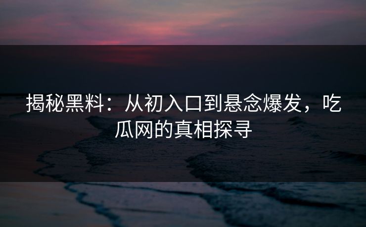 揭秘黑料：从初入口到悬念爆发，吃瓜网的真相探寻