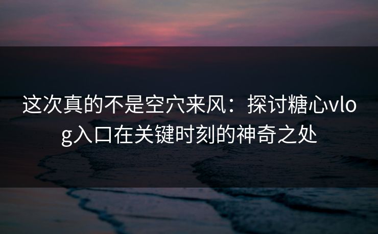 这次真的不是空穴来风：探讨糖心vlog入口在关键时刻的神奇之处