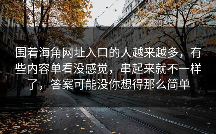 围着海角网址入口的人越来越多，有些内容单看没感觉，串起来就不一样了，答案可能没你想得那么简单