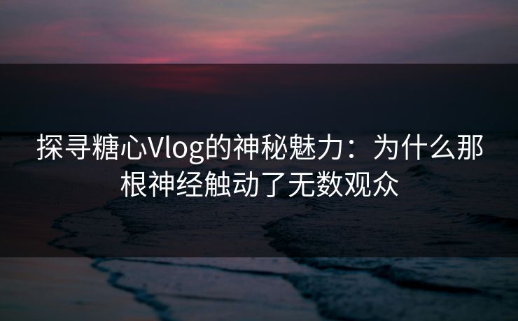 探寻糖心Vlog的神秘魅力：为什么那根神经触动了无数观众