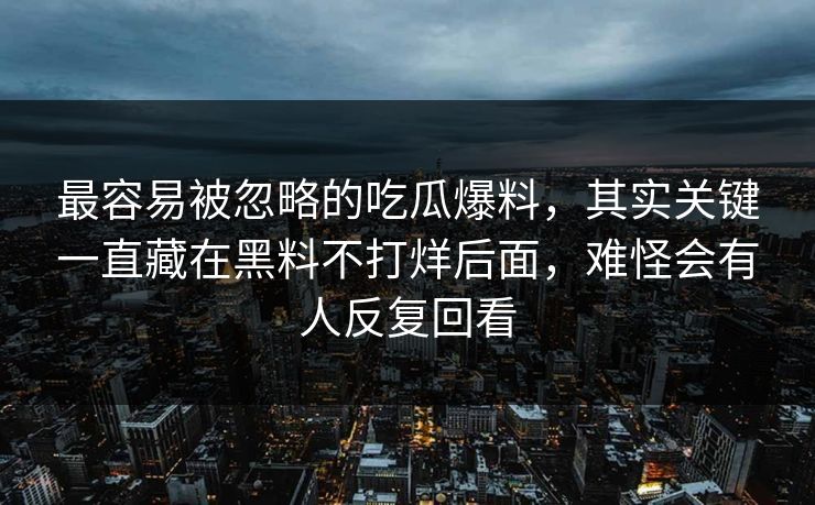 最容易被忽略的吃瓜爆料,其实关键一直藏在黑料不打烊后面,难怪会有人反复回看 第1张 最容易被忽略的吃瓜爆料,其实关键一直藏在黑料不打烊后面,难怪会有人反复回看 第1张