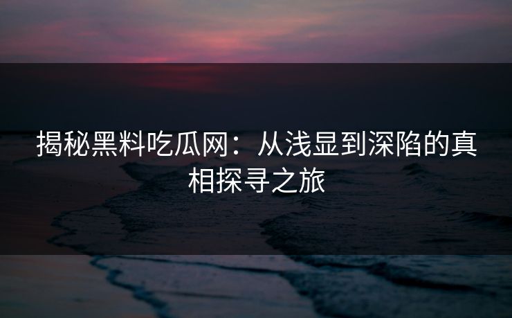 揭秘黑料吃瓜网：从浅显到深陷的真相探寻之旅