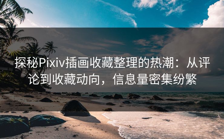 探秘Pixiv插画收藏整理的热潮：从评论到收藏动向，信息量密集纷繁  第1张