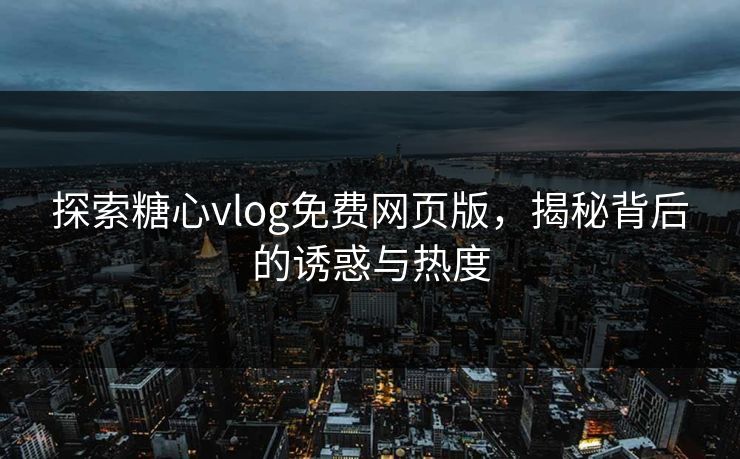 探索糖心vlog免费网页版，揭秘背后的诱惑与热度
