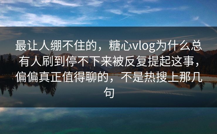 最让人绷不住的，糖心vlog为什么总有人刷到停不下来被反复提起这事，偏偏真正值得聊的，不是热搜上那几句