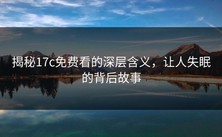 揭秘17c免费看的深层含义,让人失眠的背后故事 第1张 揭秘17c免费看的深层含义,让人失眠的背后故事 第1张