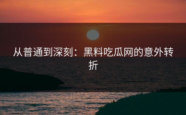 从普通到深刻：黑料吃瓜网的意外转折