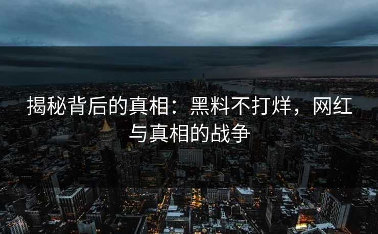 揭秘背后的真相：黑料不打烊，网红与真相的战争