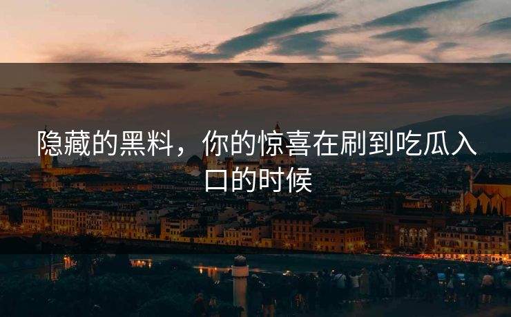 隐藏的黑料，你的惊喜在刷到吃瓜入口的时候