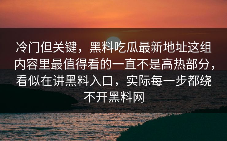 冷门但关键，黑料吃瓜最新地址这组内容里最值得看的一直不是高热部分，看似在讲黑料入口，实际每一步都绕不开黑料网