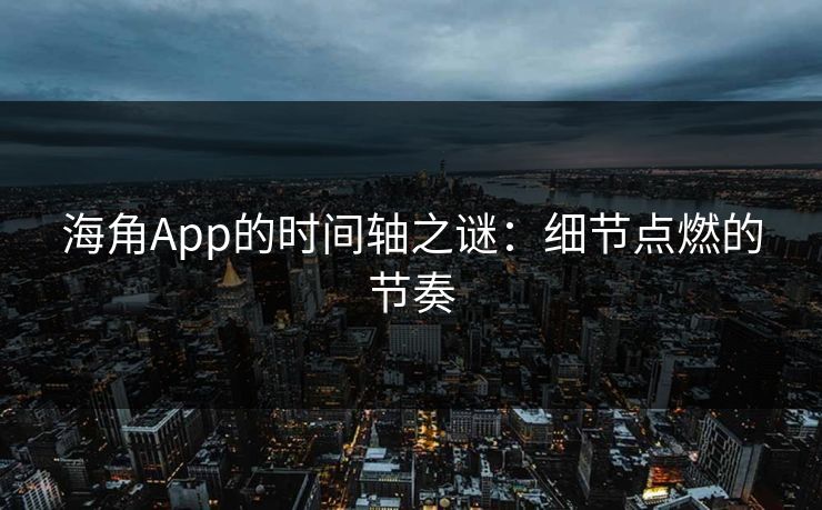 海角App的时间轴之谜：细节点燃的节奏