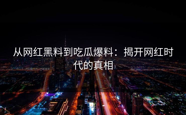 从网红黑料到吃瓜爆料：揭开网红时代的真相