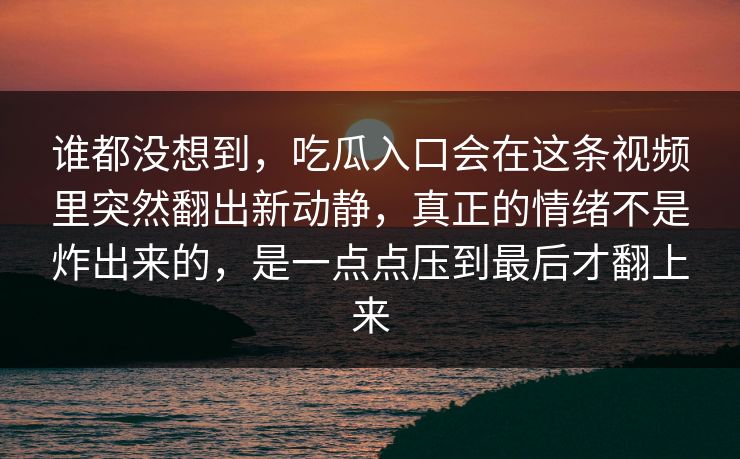 谁都没想到，吃瓜入口会在这条视频里突然翻出新动静，真正的情绪不是炸出来的，是一点点压到最后才翻上来