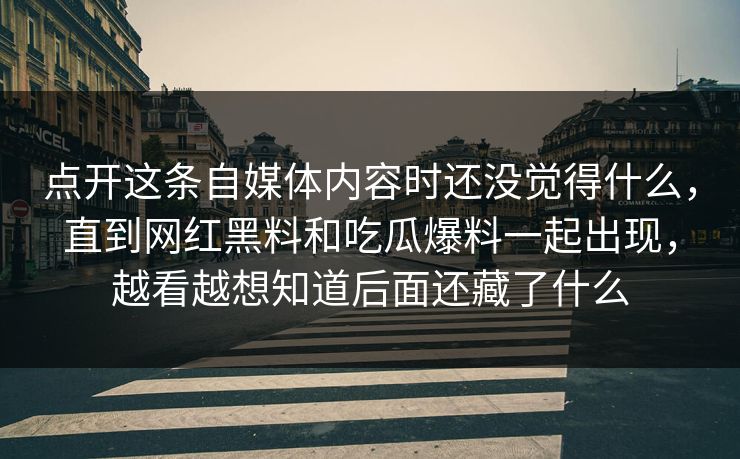 点开这条自媒体内容时还没觉得什么，直到网红黑料和吃瓜爆料一起出现，越看越想知道后面还藏了什么