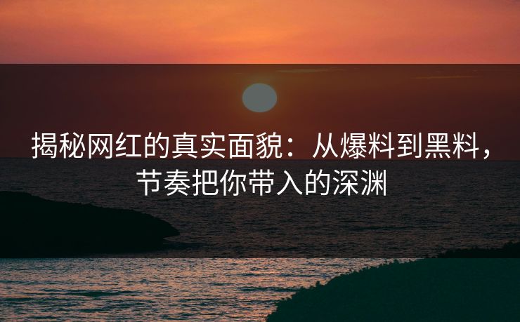 揭秘网红的真实面貌：从爆料到黑料，节奏把你带入的深渊